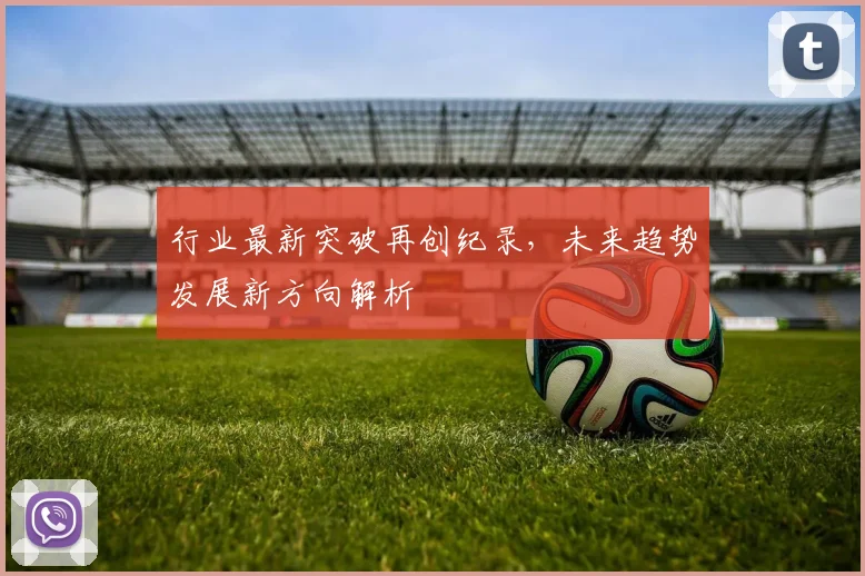 行业最新突破再创纪录,未来趋势发展新方向解析