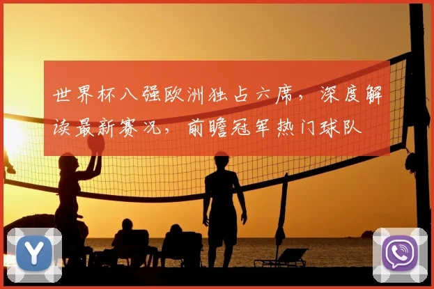 世界杯八强欧洲独占六席，深度解读最新赛况，前瞻冠军热门球队
