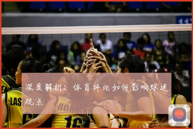 深度解析:体育评论如何影响球迷观点