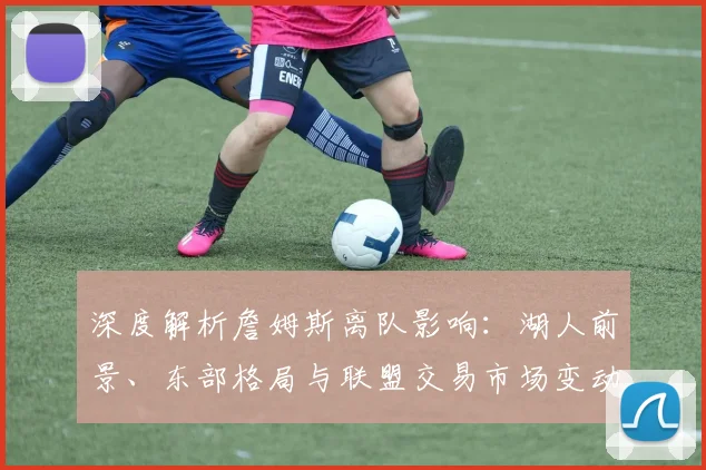 深度解析詹姆斯离队影响：湖人前景、东部格局与联盟交易市场变动预测