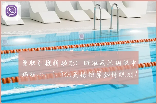 曼联引援新动态:瞄准西汉姆联中场核心,1.5亿英镑预算如何规划?