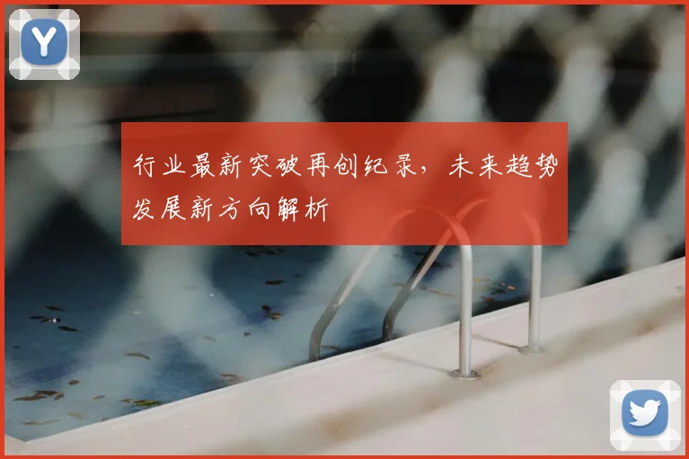 行业最新突破再创纪录，未来趋势发展新方向解析