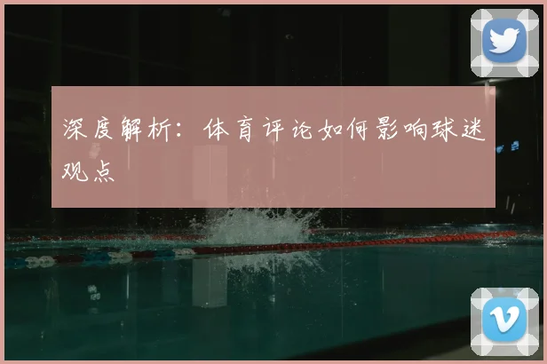 深度解析：体育评论如何影响球迷观点