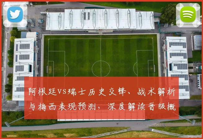 阿根廷vs瑞士历史交锋、战术解析与梅西表现预测，深度解读晋级概率