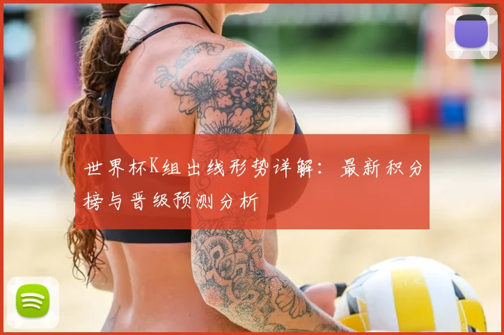 世界杯K组出线形势详解:最新积分榜与晋级预测分析