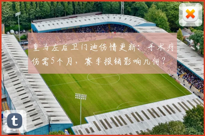 皇马左后卫门迪伤情更新：手术疗伤需5个月，赛季报销影响几何？