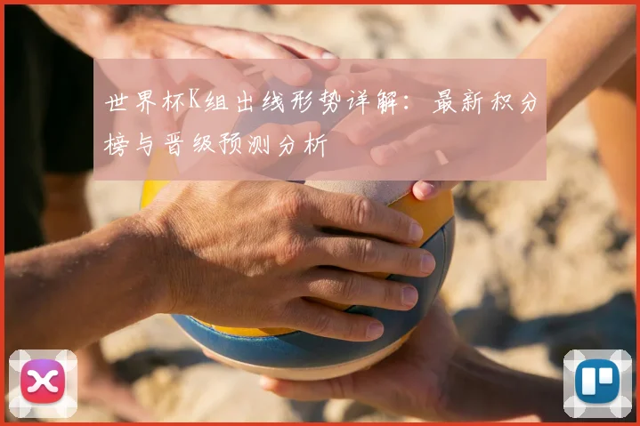 世界杯K组出线形势详解：最新积分榜与晋级预测分析